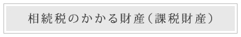 相続税のかかる財産（課税財産）