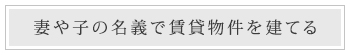 妻や子の名義で賃貸物件を建てる