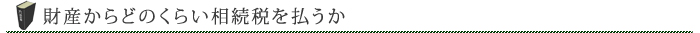 財産からどのくらい相続税を払うか